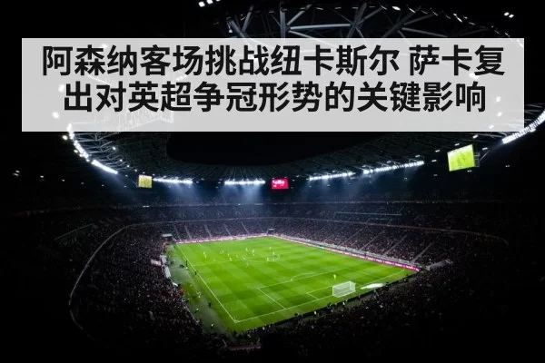 阿森纳客场挑战纽卡斯尔 萨卡复出对英超争冠形势的关键影响（KYEsport）